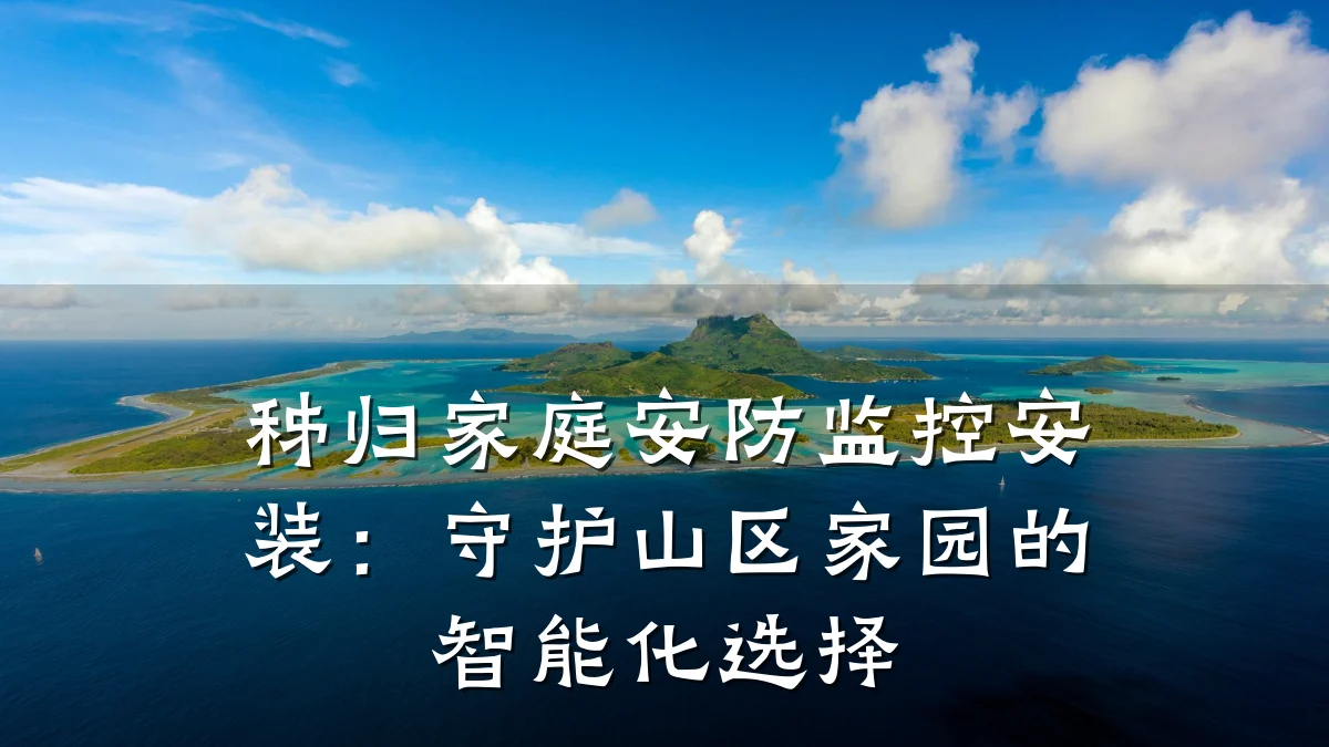 秭归家庭安防监控安装：守护山区家园的智能化选择