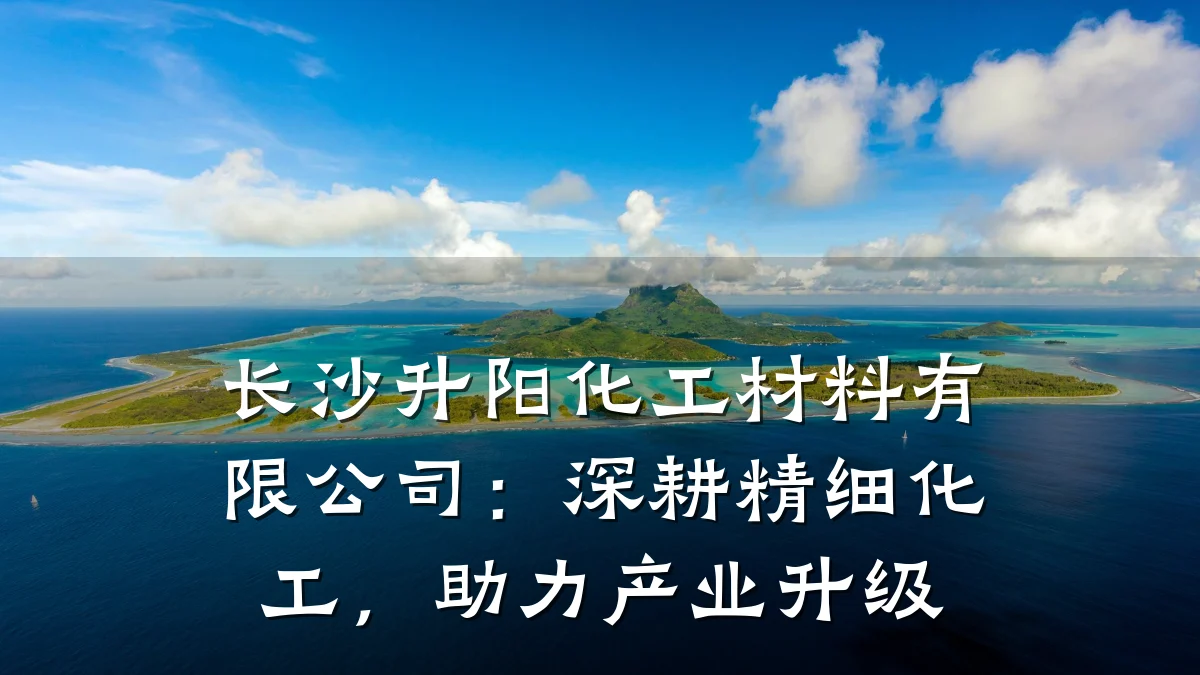 长沙升阳化工材料有限公司：深耕精细化工，助力产业升级