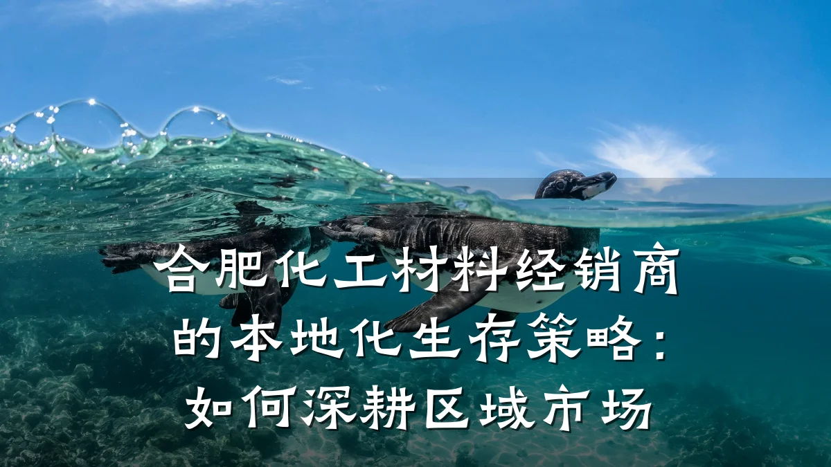 合肥化工材料经销商的本地化生存策略:如何深耕区域市场