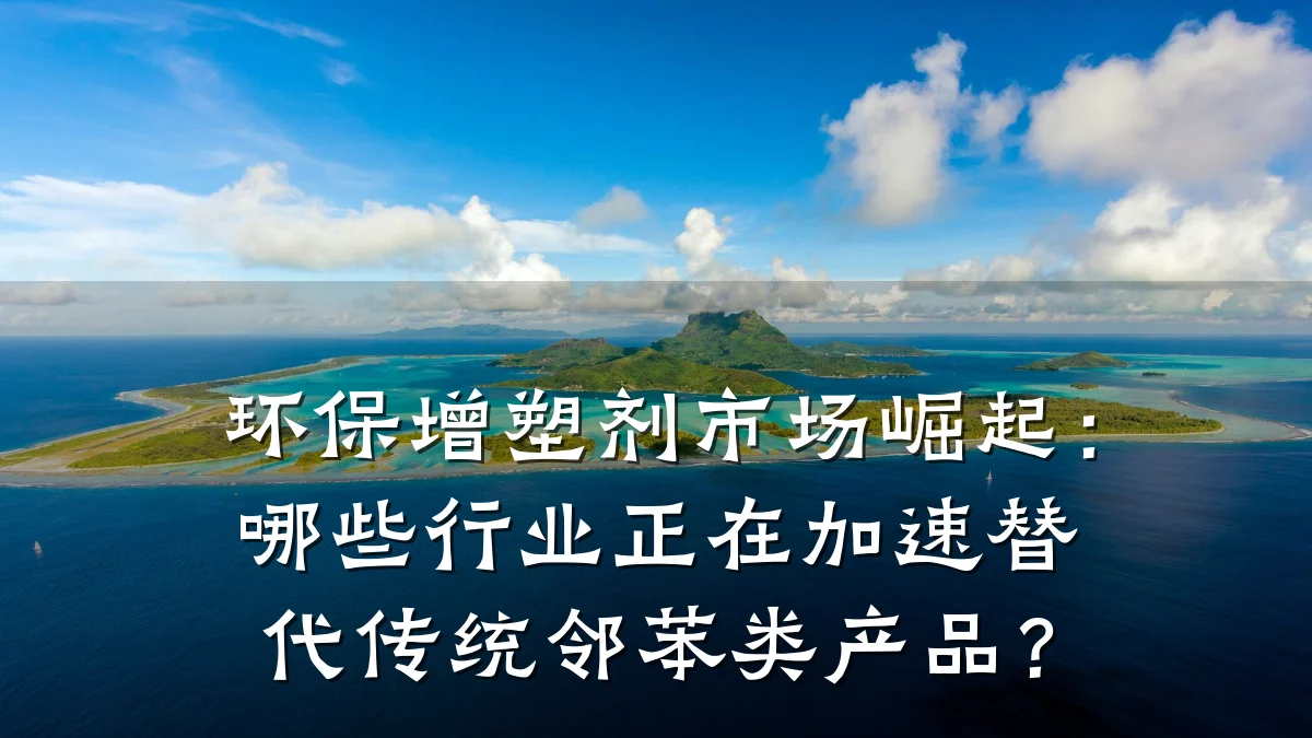 环保增塑剂市场崛起：哪些行业正在加速替代传统邻苯类产品？