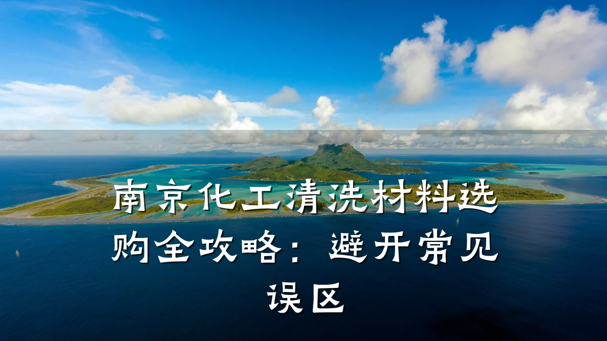 南京化工清洗材料选购全攻略：避开常见误区