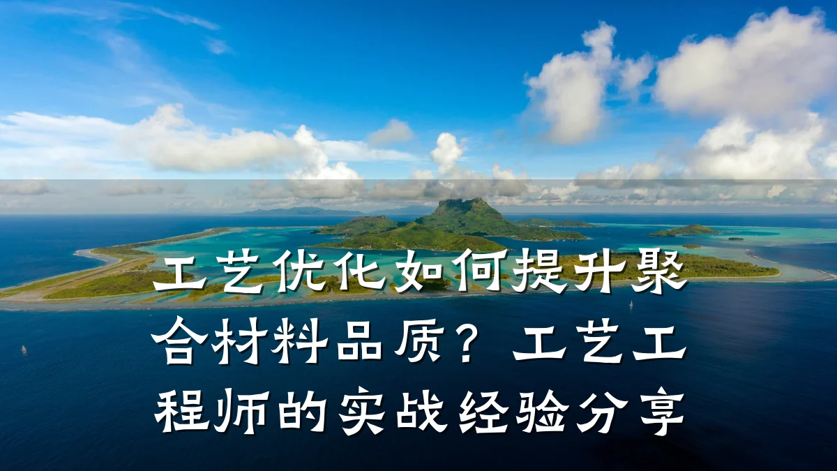 工艺优化如何提升聚合材料品质?工艺工程师的实战经验分享