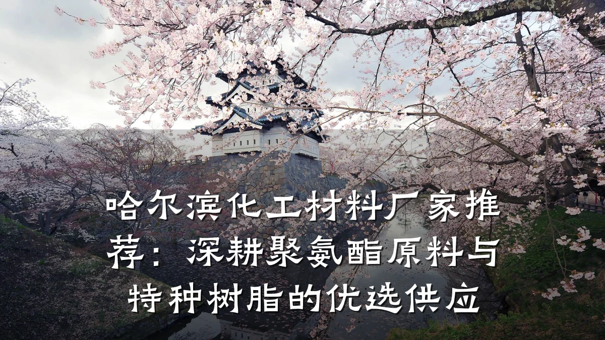 哈尔滨化工材料厂家推荐：深耕聚氨酯原料与特种树脂的优选供应