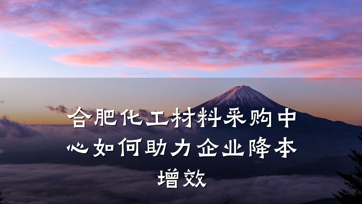 合肥化工材料采购中心如何助力企业降本增效