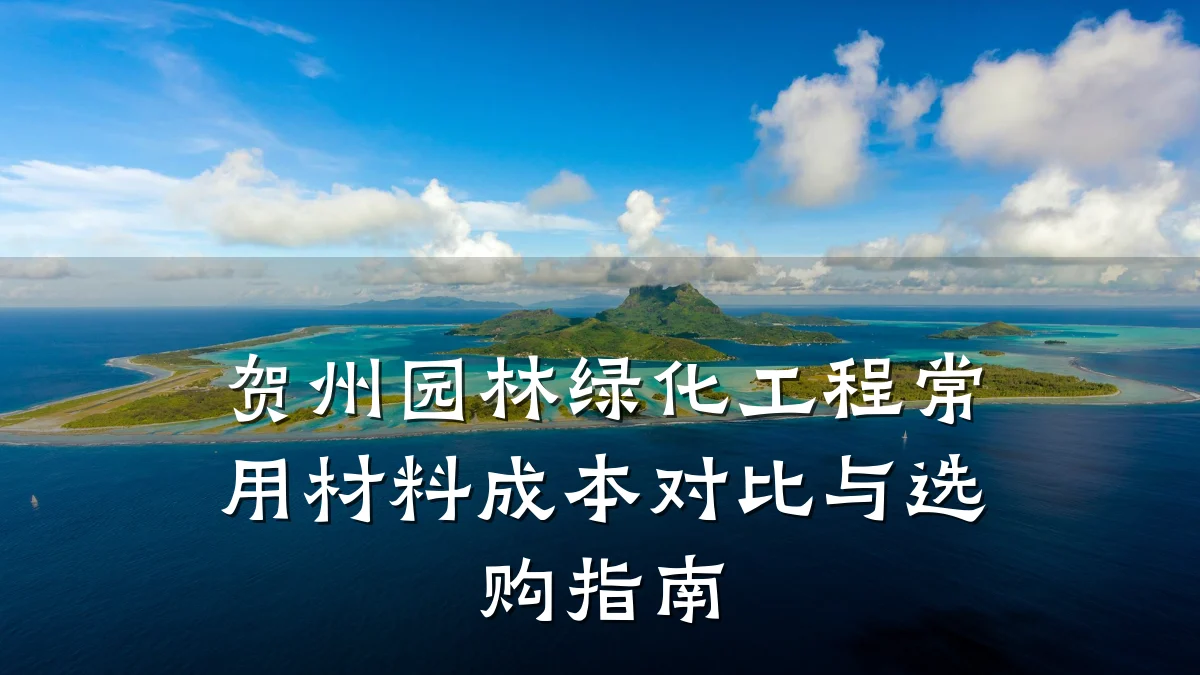 贺州园林绿化工程常用材料成本对比与选购指南