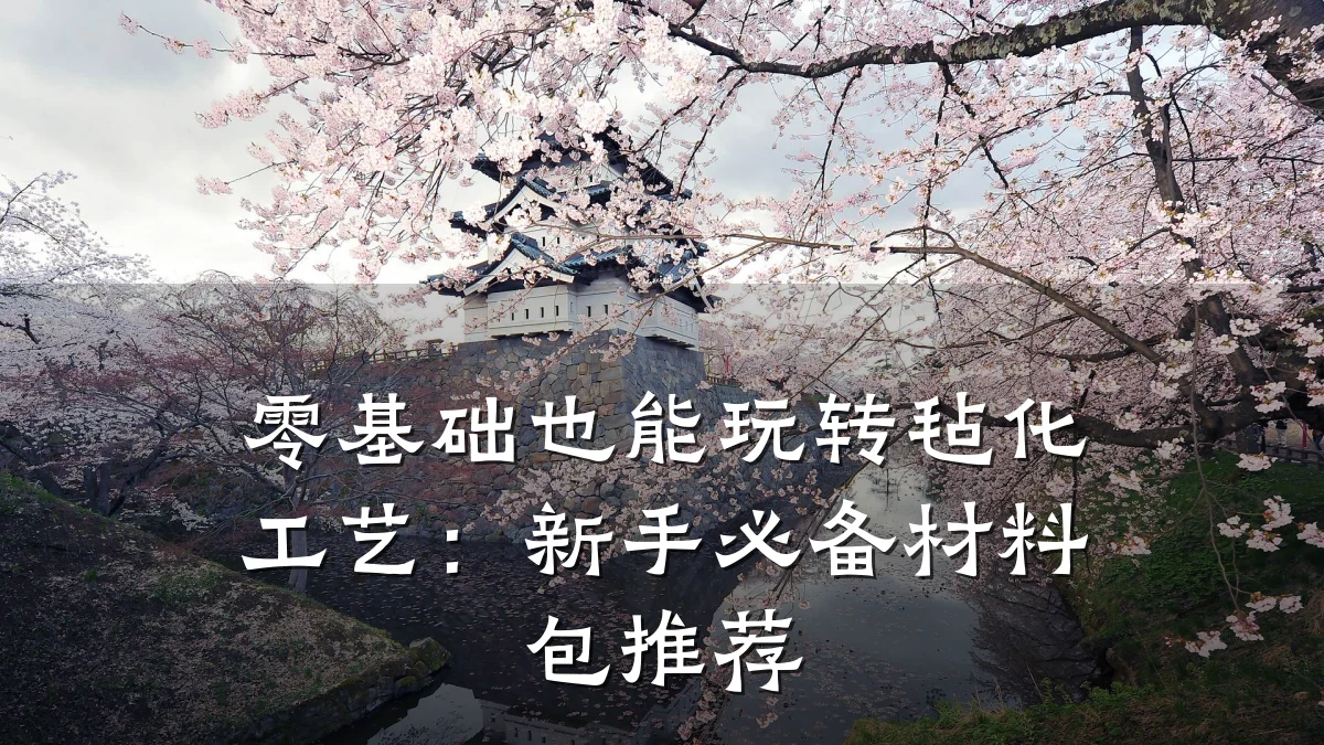 零基础也能玩转毡化工艺：新手必备材料包推荐
