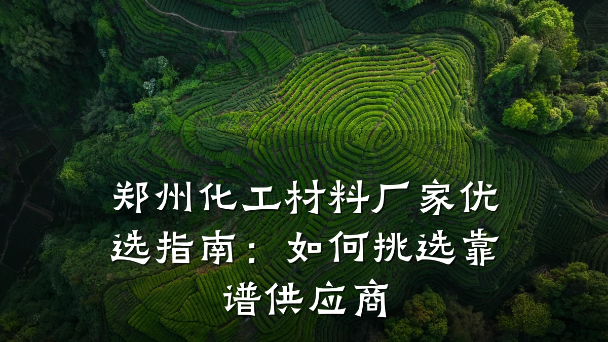 郑州化工材料厂家优选指南：如何挑选靠谱供应商