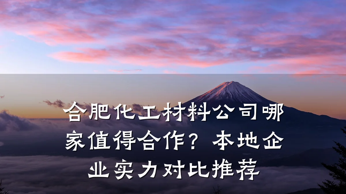 合肥化工材料公司哪家值得合作?本地企业实力对比推荐