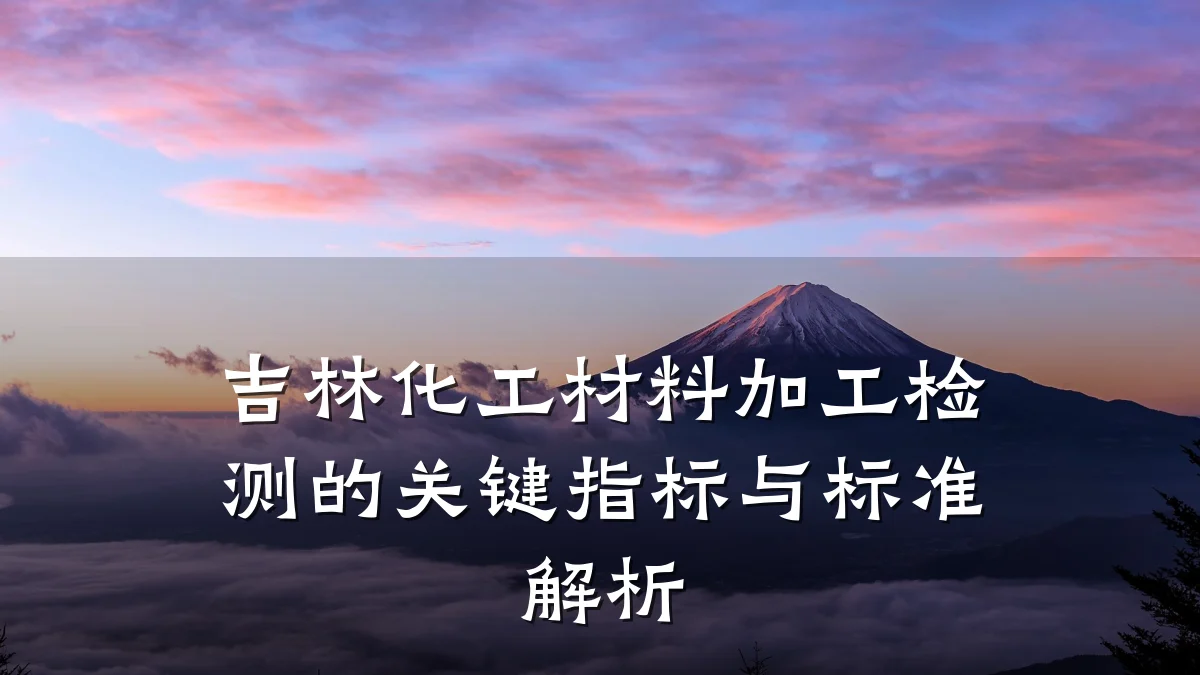 吉林化工材料加工检测的关键指标与标准解析