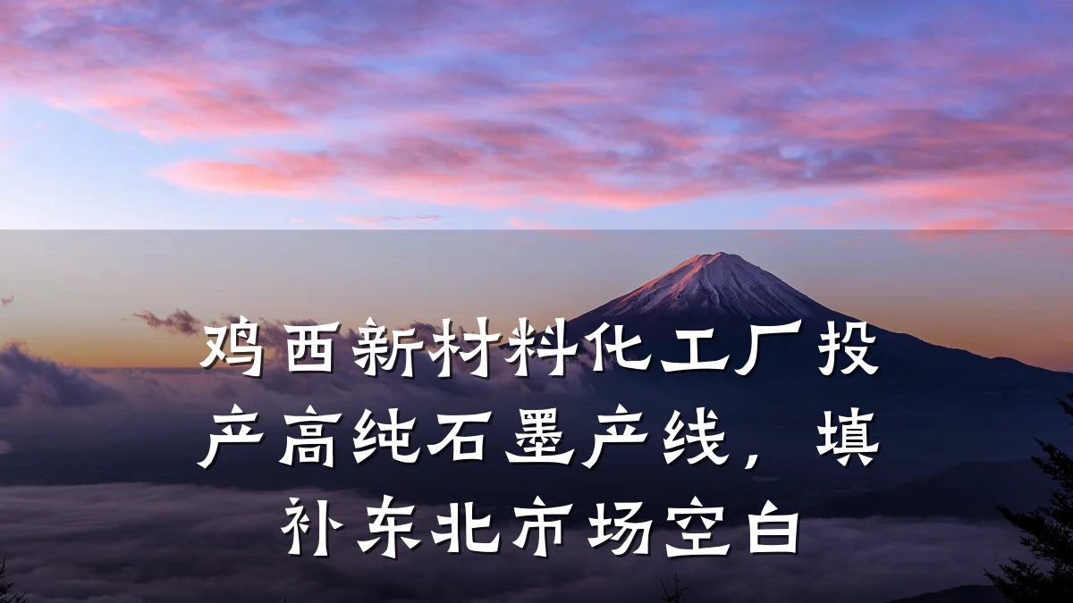 鸡西新材料化工厂投产高纯石墨产线，填补东北市场空白