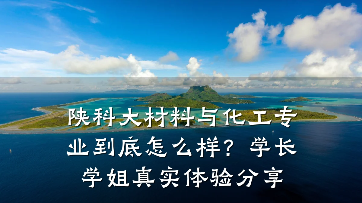 陕科大材料与化工专业到底怎么样？学长学姐真实体验分享