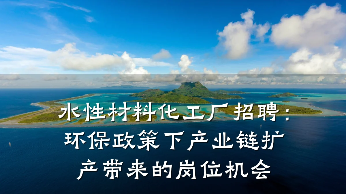 水性材料化工厂招聘:环保政策下产业链扩产带来的岗位机会