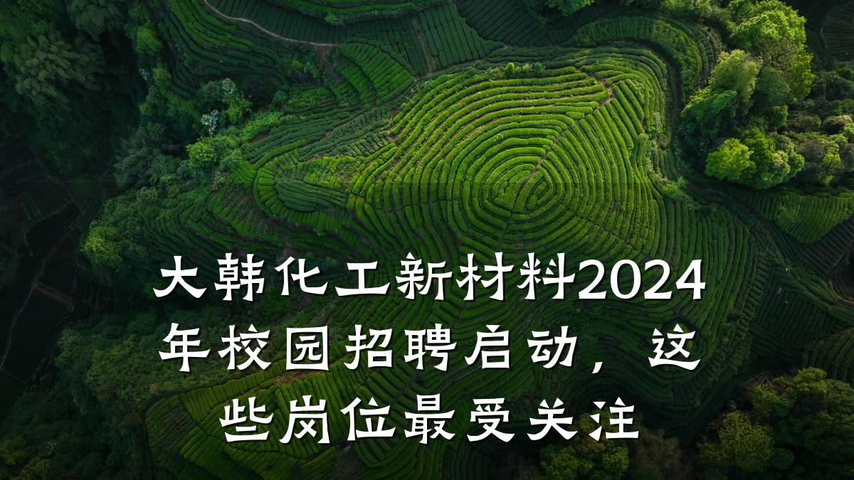 大韩化工新材料2024年校园招聘启动，这些岗位最受关注