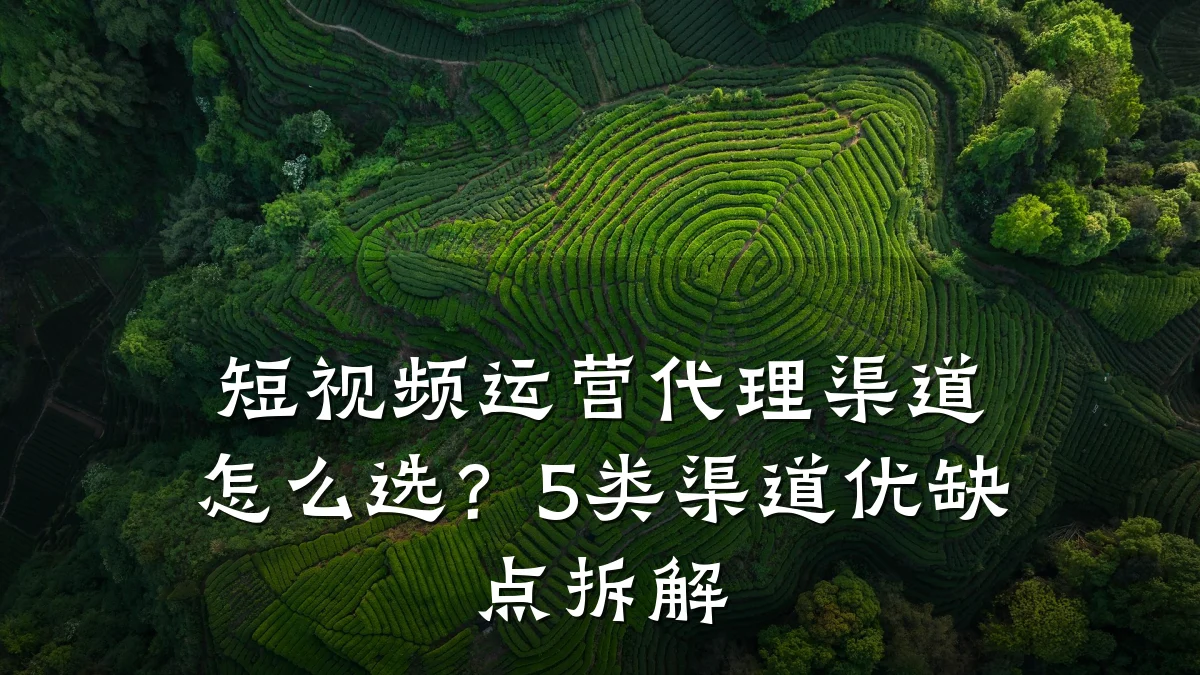 短视频运营代理渠道怎么选？5类渠道优缺点拆解