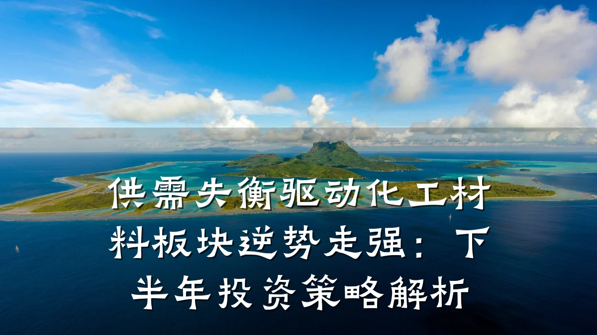 供需失衡驱动化工材料板块逆势走强：下半年投资策略解析