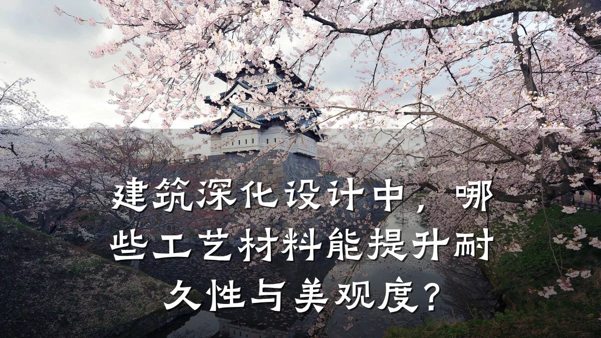 建筑深化设计中，哪些工艺材料能提升耐久性与美观度？
