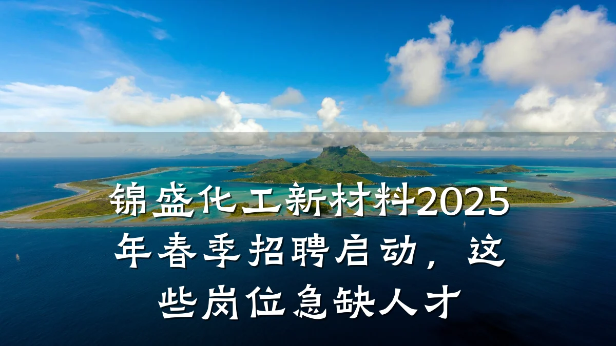 锦盛化工新材料2025年春季招聘启动，这些岗位急缺人才