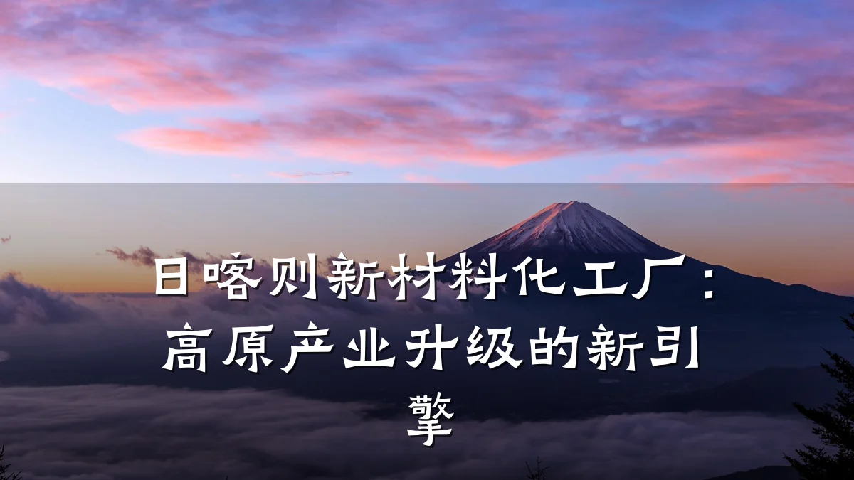 日喀则新材料化工厂:高原产业升级的新引擎