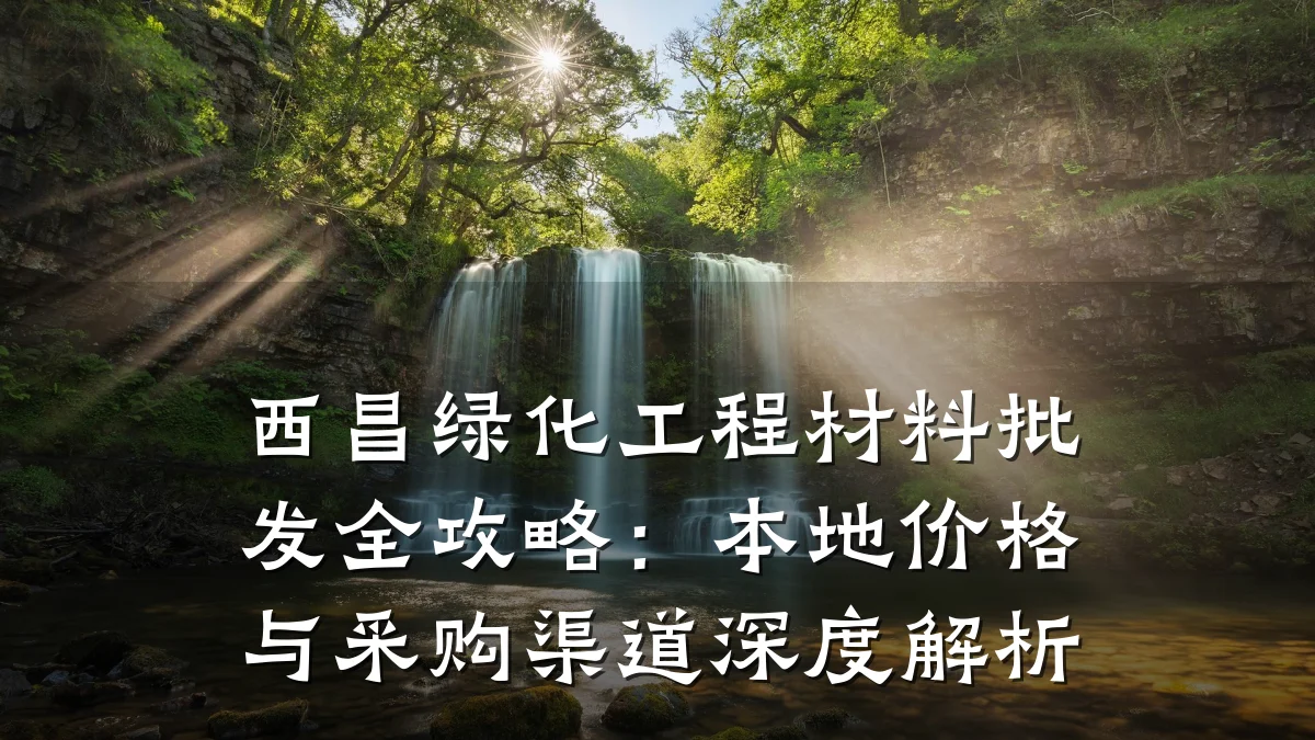 西昌绿化工程材料批发全攻略：本地价格与采购渠道深度解析