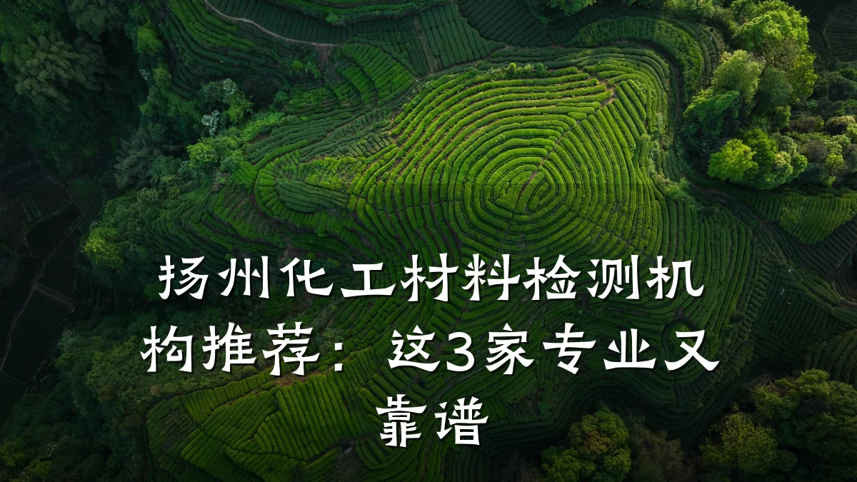 扬州化工材料检测机构推荐:这3家专业又靠谱