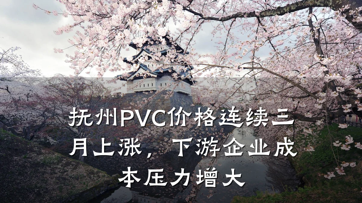 抚州PVC价格连续三月上涨，下游企业成本压力增大