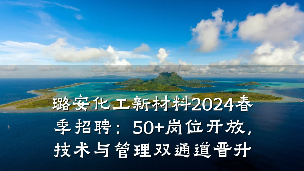 璐安化工新材料2024春季招聘：50+岗位开放，技术与管理双通道晋升