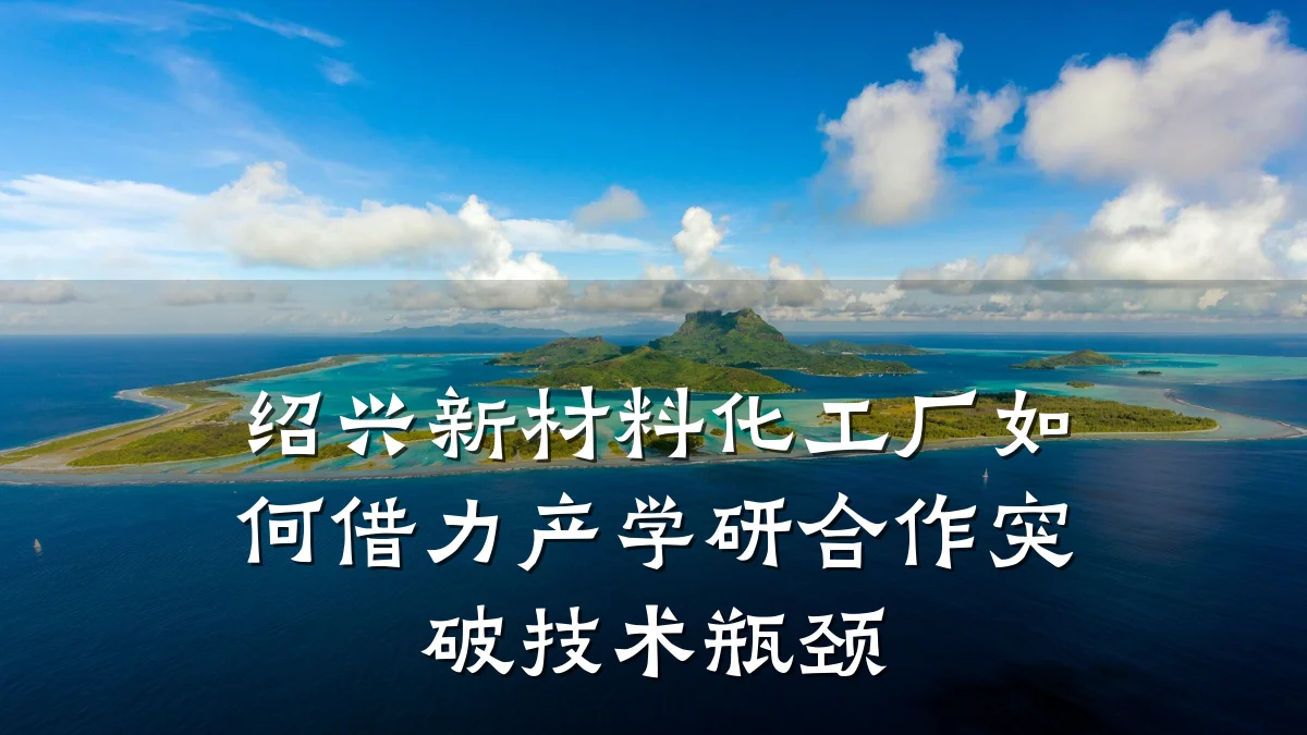 绍兴新材料化工厂如何借力产学研合作突破技术瓶颈