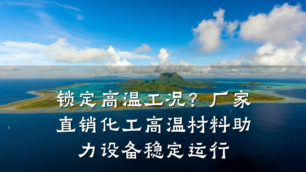 锁定高温工况？厂家直销化工高温材料助力设备稳定运行