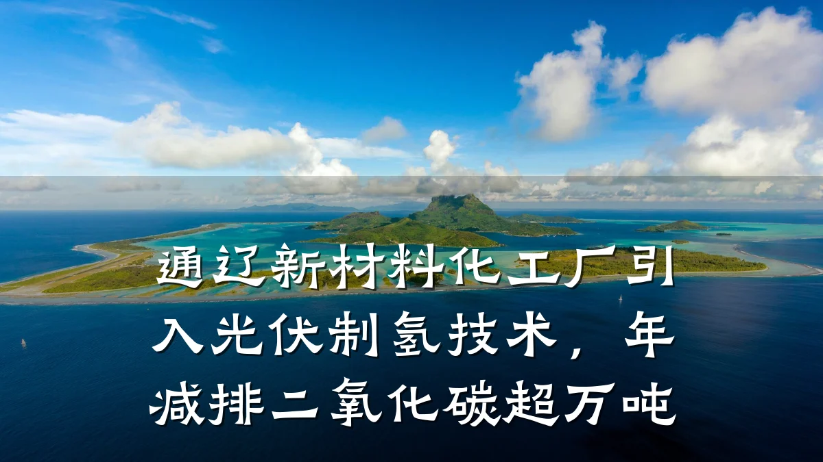 通辽新材料化工厂引入光伏制氢技术，年减排二氧化碳超万吨