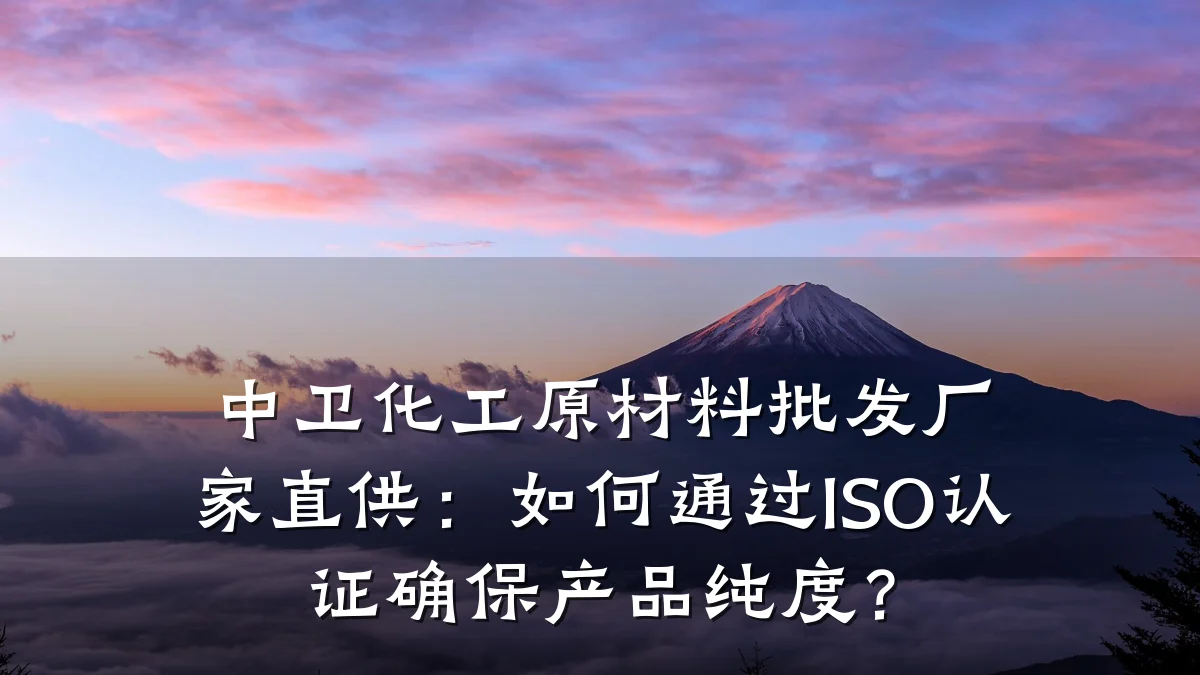 中卫化工原材料批发厂家直供：如何通过ISO认证确保产品纯度？