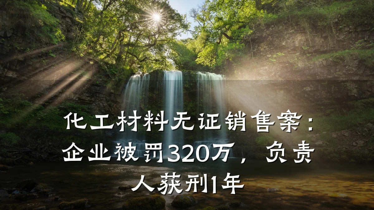 化工材料无证销售案:企业被罚320万,负责人获刑1年