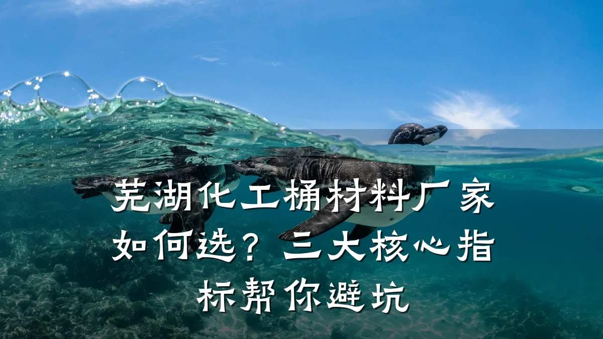 芜湖化工桶材料厂家如何选?三大核心指标帮你避坑