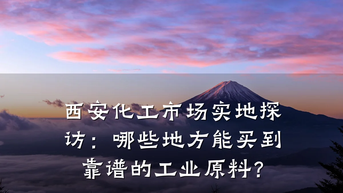 西安化工市场实地探访:哪些地方能买到靠谱的工业原料?