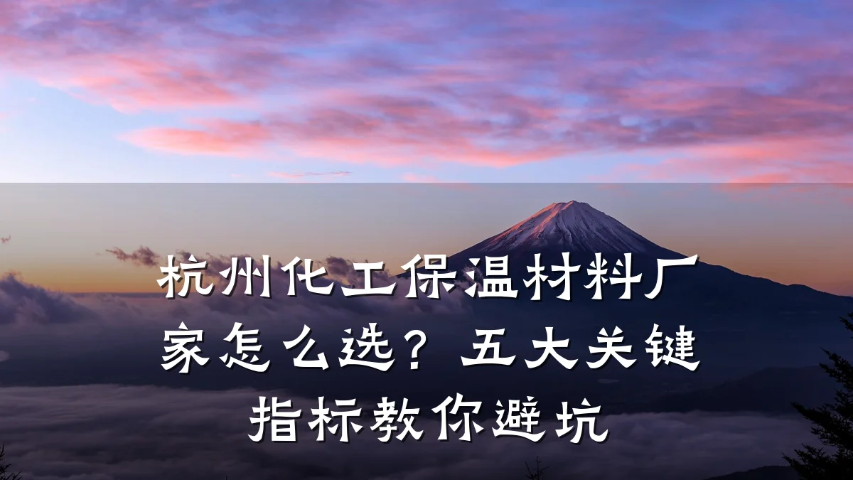 杭州化工保温材料厂家怎么选？五大关键指标教你避坑