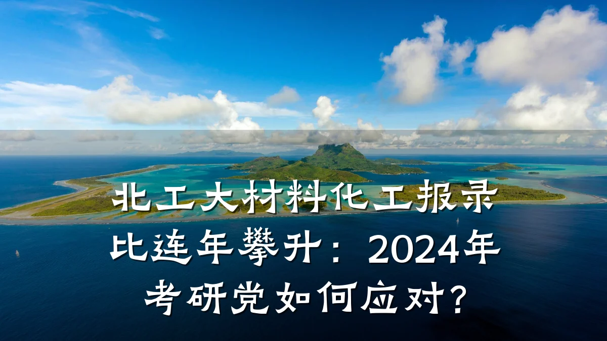 北工大材料化工报录比连年攀升：2024年考研党如何应对？