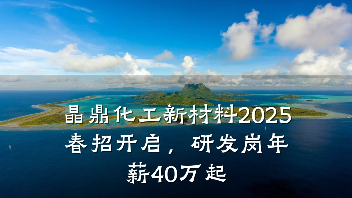 晶鼎化工新材料2025春招开启，研发岗年薪40万起