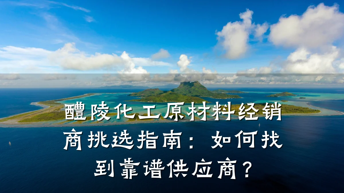 醴陵化工原材料经销商挑选指南:如何找到靠谱供应商?