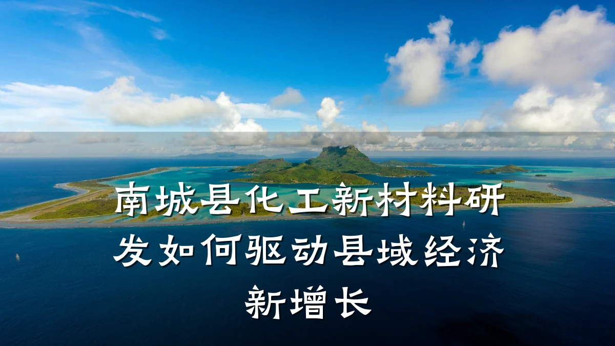 南城县化工新材料研发如何驱动县域经济新增长