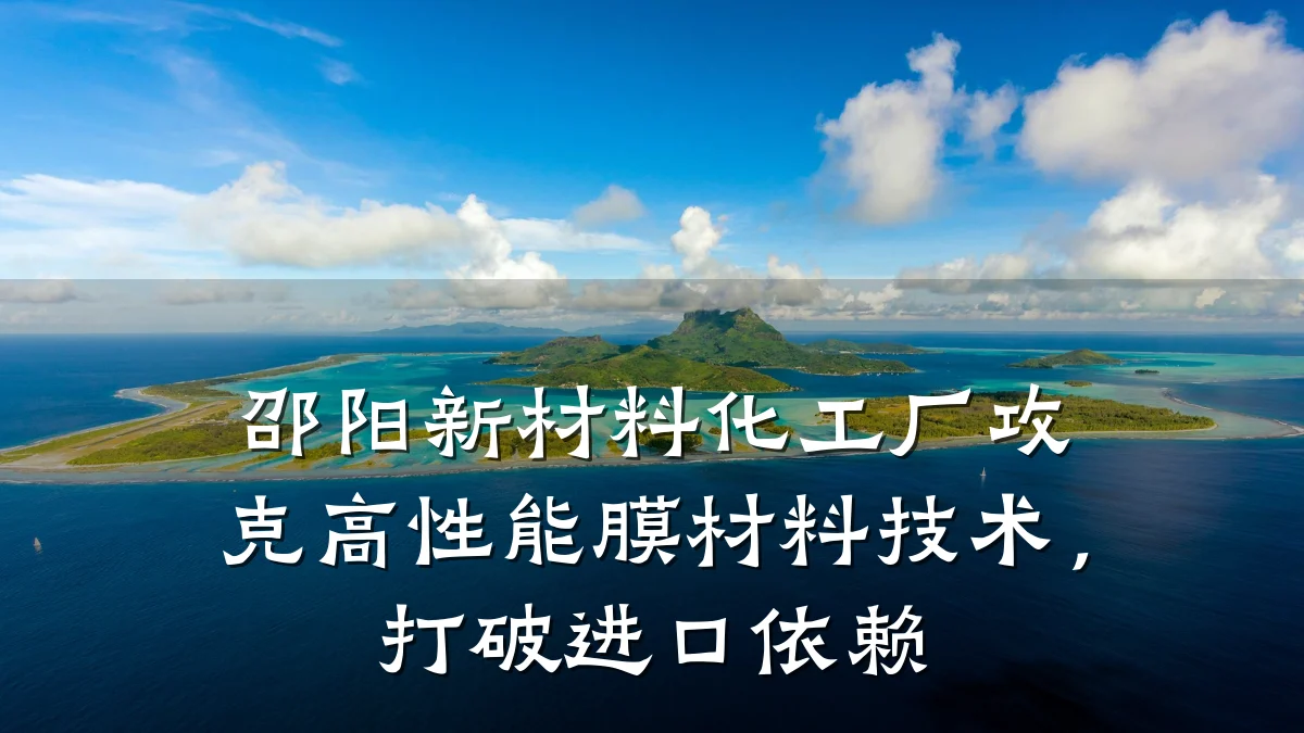 邵阳新材料化工厂攻克高性能膜材料技术，打破进口依赖