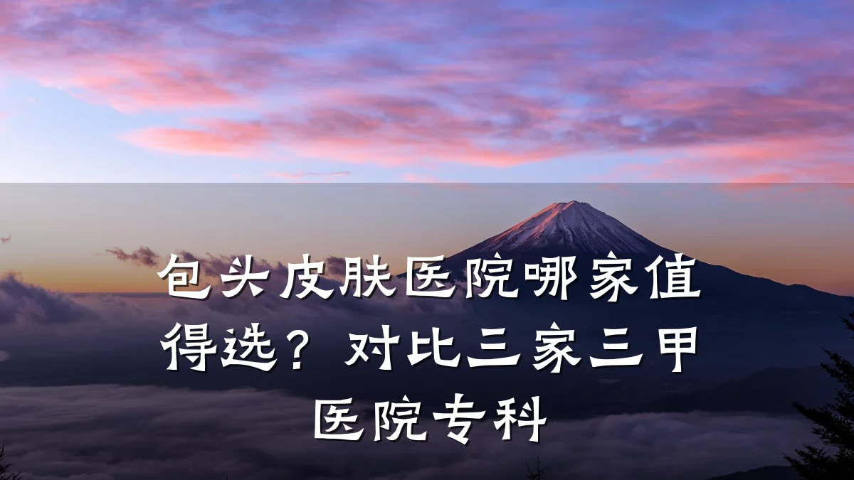 包头皮肤医院哪家值得选？对比三家三甲医院专科