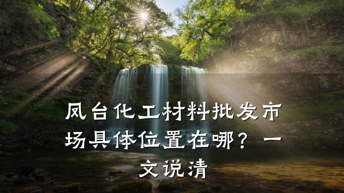 凤台化工材料批发市场具体位置在哪？一文说清