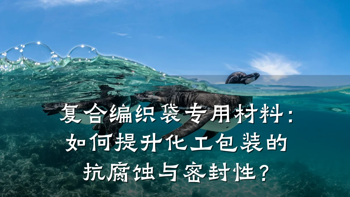 复合编织袋专用材料：如何提升化工包装的抗腐蚀与密封性？