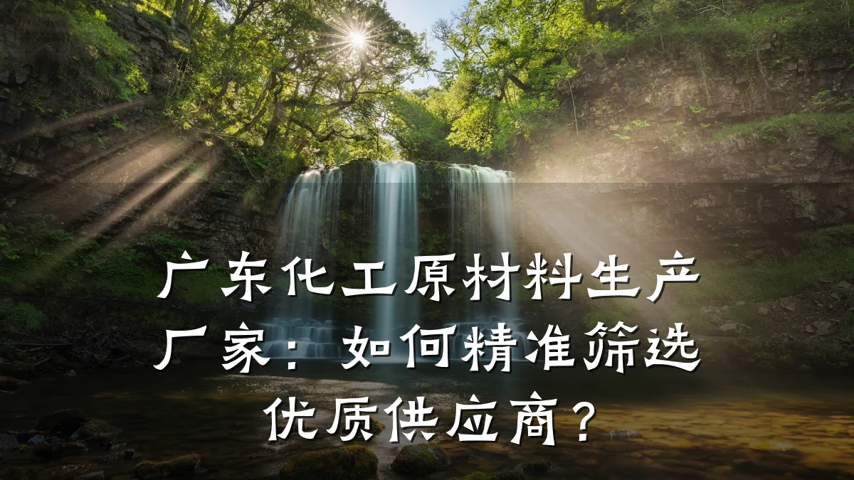 广东化工原材料生产厂家：如何精准筛选优质供应商？
