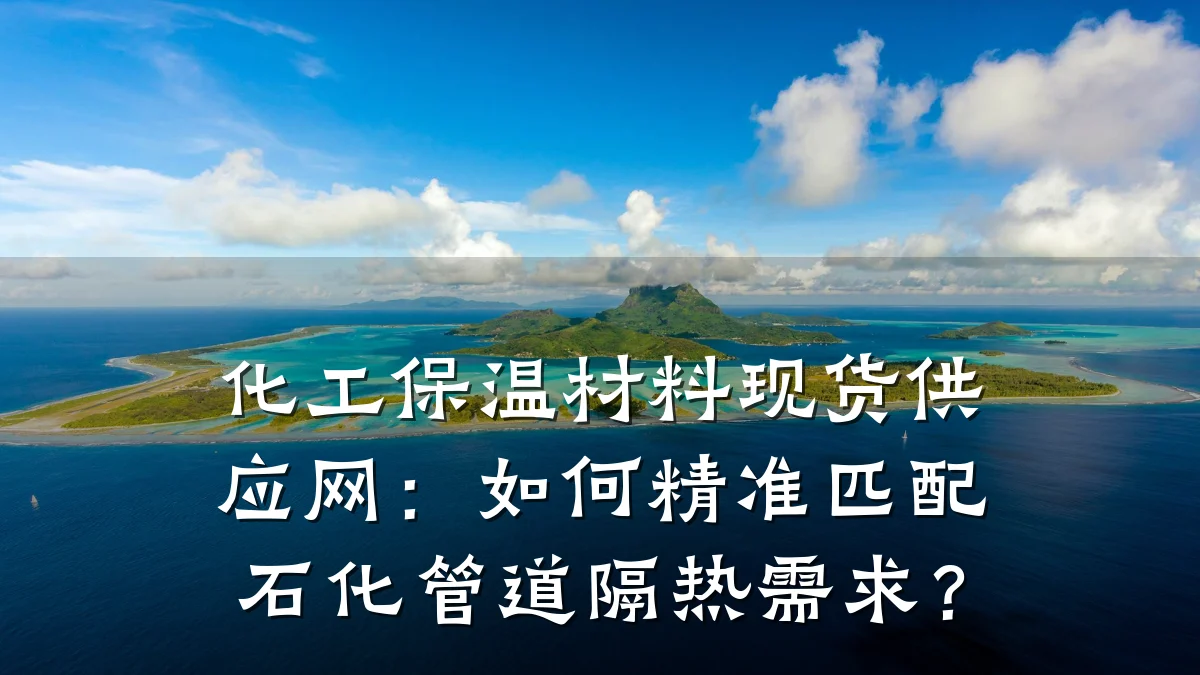 化工保温材料现货供应网：如何精准匹配石化管道隔热需求？