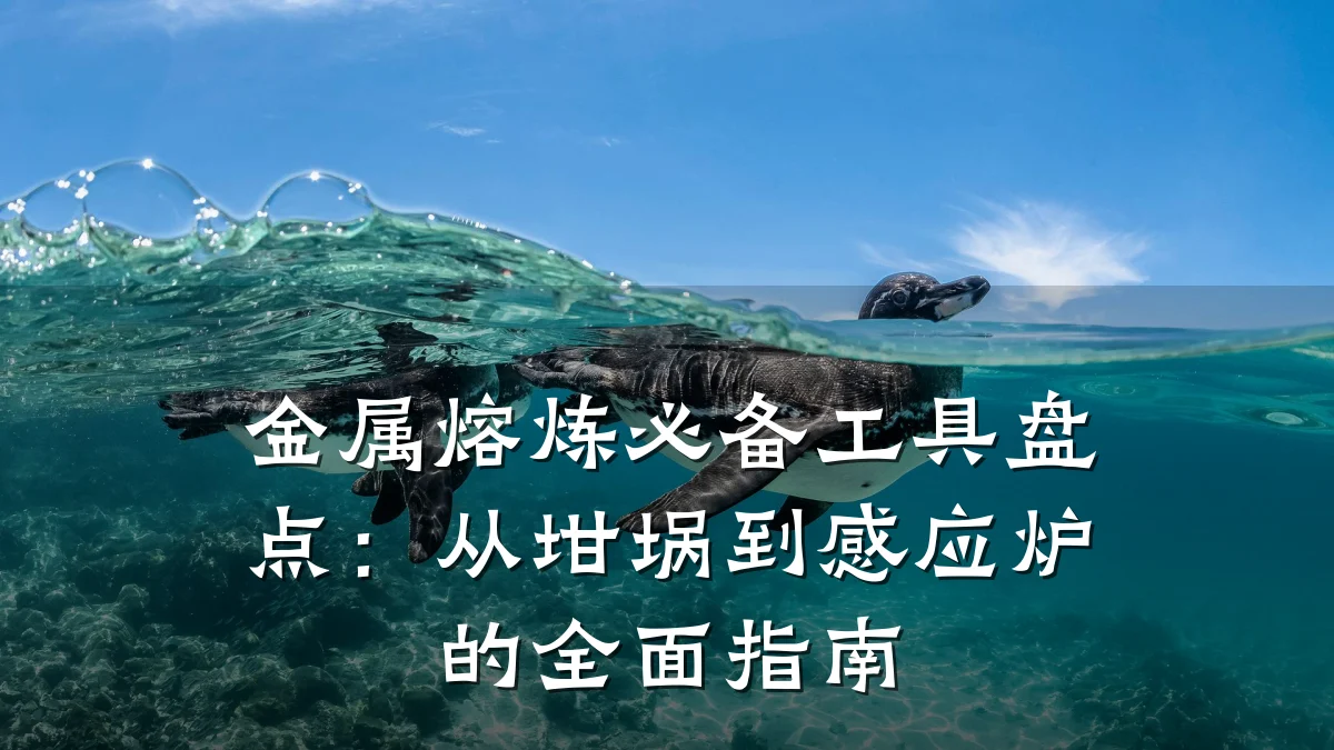 金属熔炼必备工具盘点：从坩埚到感应炉的全面指南