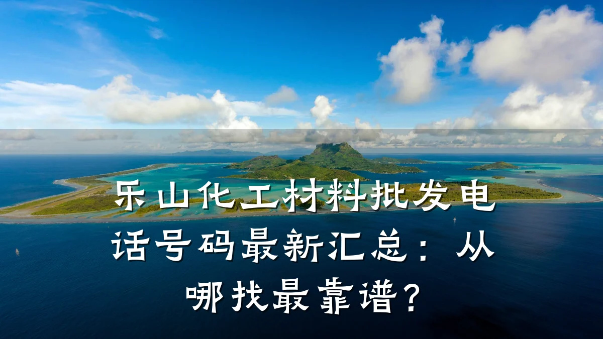 乐山化工材料批发电话号码最新汇总:从哪找最靠谱?