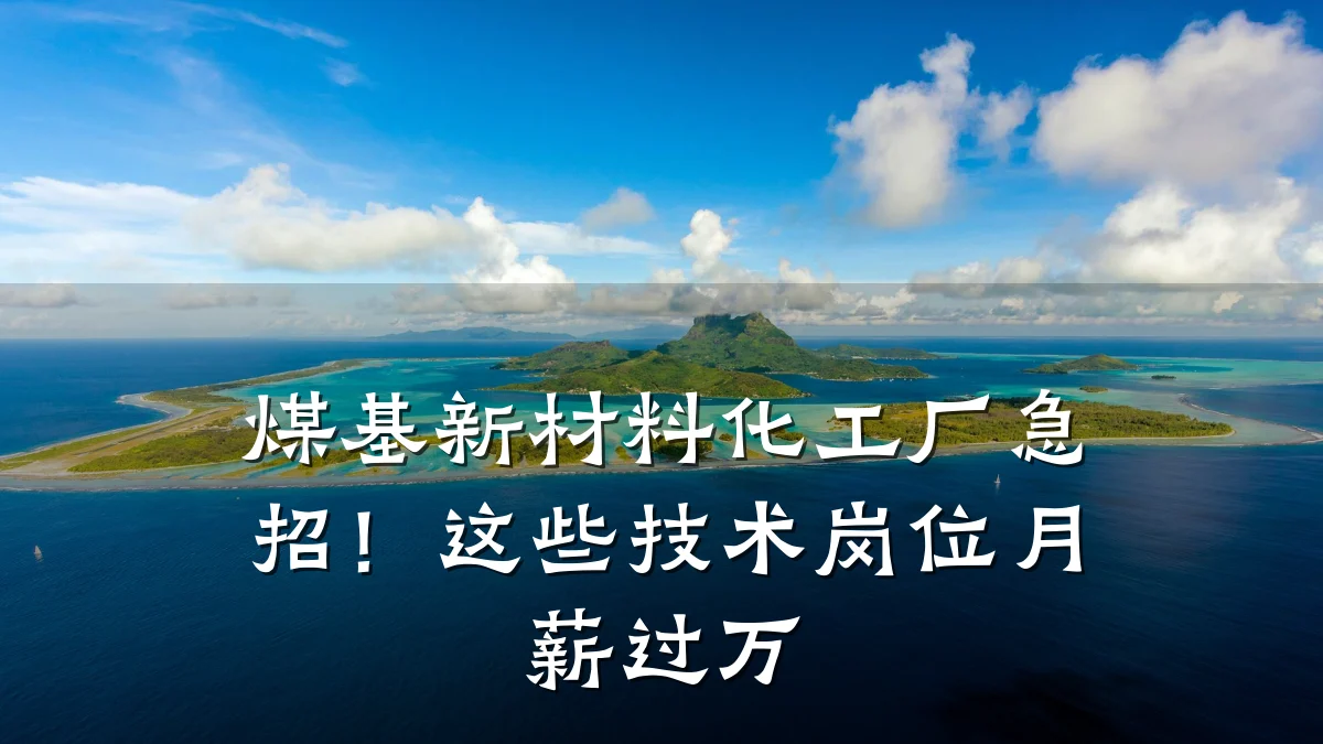 煤基新材料化工厂急招!这些技术岗位月薪过万