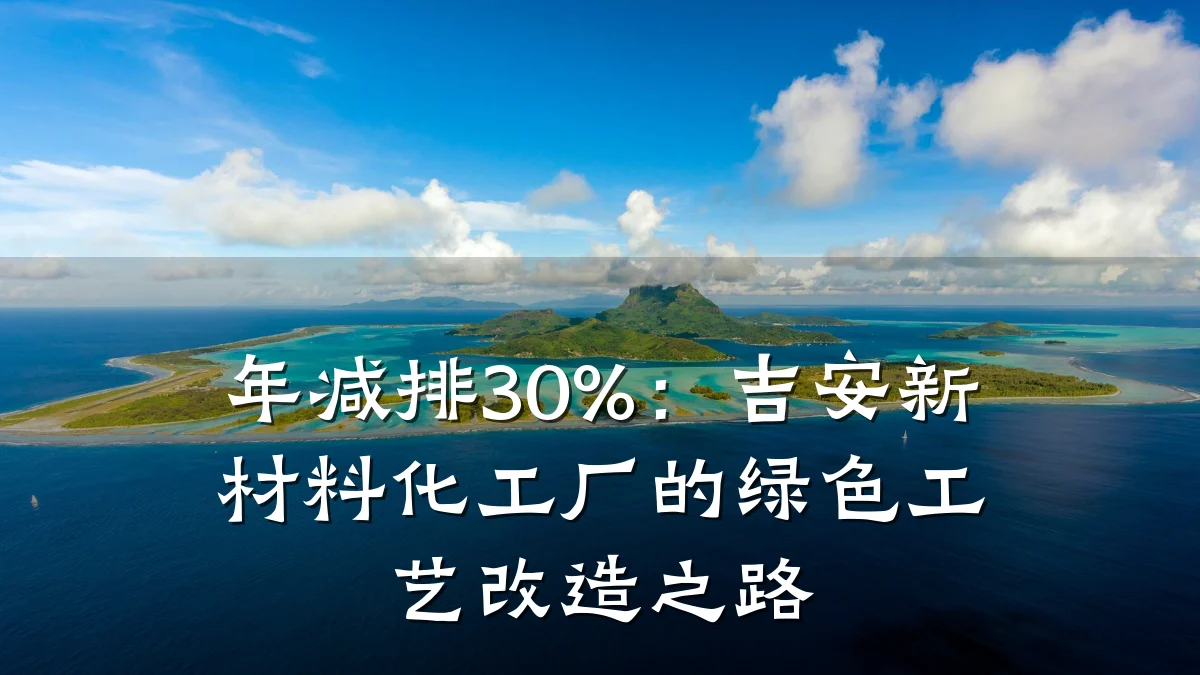 年减排30%：吉安新材料化工厂的绿色工艺改造之路