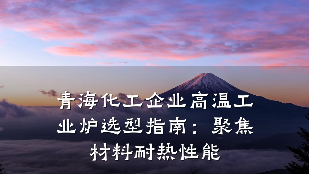 青海化工企业高温工业炉选型指南：聚焦材料耐热性能