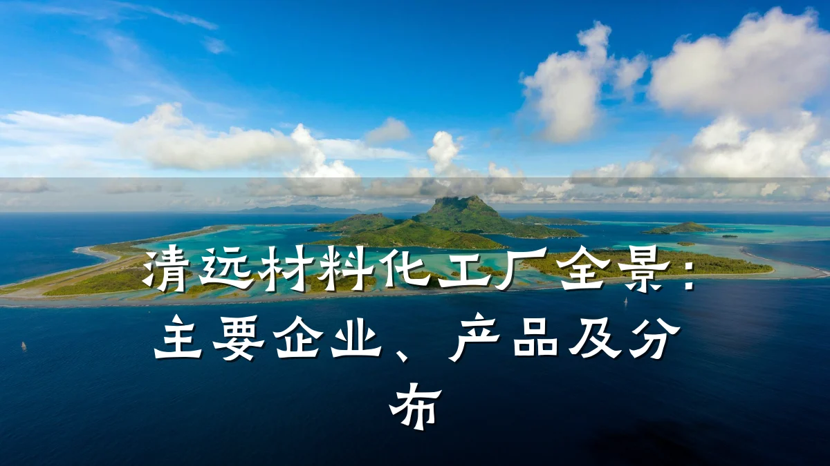 清远材料化工厂全景：主要企业、产品及分布